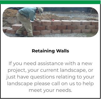 Retaining Walls If you need assistance with a new project, your current landscape, or just have questions relating to your landscape please call on us to help meet your needs.