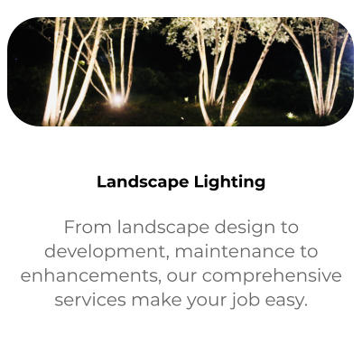  Services From landscape design to development, maintenance to enhancements, our comprehensive services make your job easy.  Landscape Lighting From landscape design to development, maintenance to enhancements, our comprehensive services make your job easy.