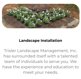 Landscape Installation Trisler Landscape Management, Inc. has surrounded itself with a talented team of individuals to serve you. We have the experience and education to meet your needs.