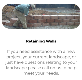 Contact If you need assistance with a new project, your current landscape, or just have questions relating to your landscape please call on us to help meet your needs.   Retaining Walls If you need assistance with a new project, your current landscape, or just have questions relating to your landscape please call on us to help meet your needs.