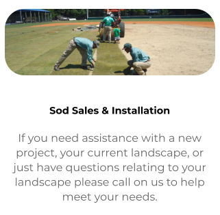 Sod Sales & Installation If you need assistance with a new project, your current landscape, or just have questions relating to your landscape please call on us to help meet your needs.
