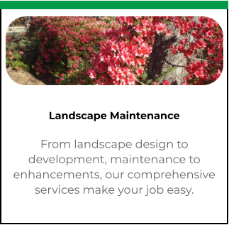 Landscape Maintenance From landscape design to development, maintenance to enhancements, our comprehensive services make your job easy.