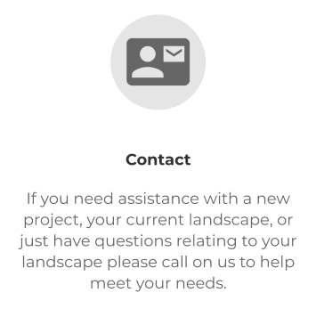 Contact If you need assistance with a new project, your current landscape, or just have questions relating to your landscape please call on us to help meet your needs.  