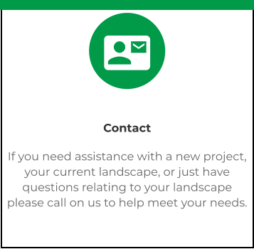 Contact If you need assistance with a new project, your current landscape, or just have questions relating to your landscape please call on us to help meet your needs. 