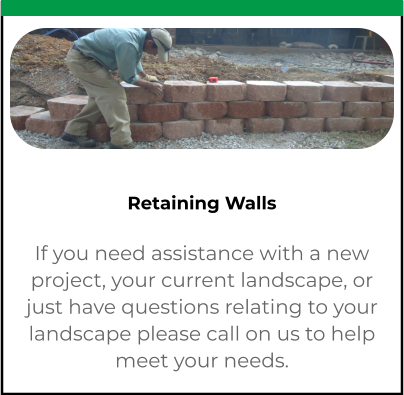 Retaining Walls If you need assistance with a new project, your current landscape, or just have questions relating to your landscape please call on us to help meet your needs.